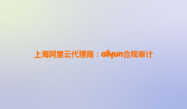 上海阿里云代理商：aliyun合规审计