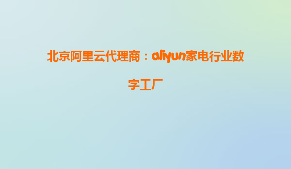 北京阿里云代理商：aliyun家电行业数字工厂