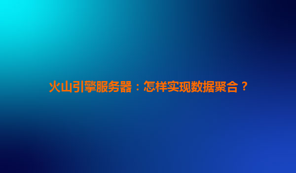 火山引擎服务器：怎样实现数据聚合？