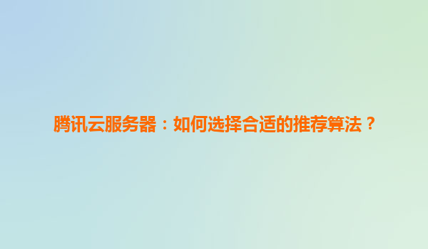 腾讯云服务器：如何选择合适的推荐算法？
