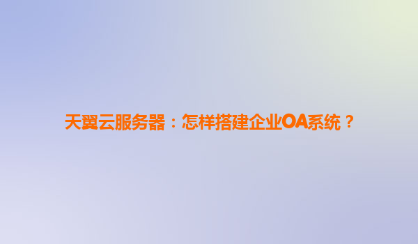 天翼云服务器：怎样搭建企业OA系统？