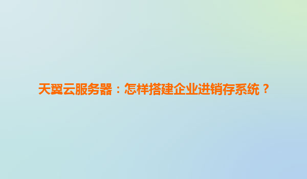 天翼云服务器：怎样搭建企业进销存系统？