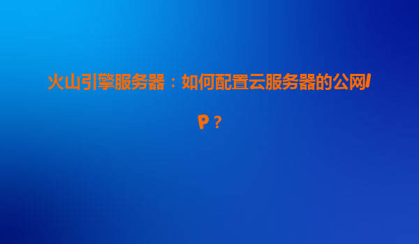 火山引擎服务器：如何配置云服务器的公网IP？