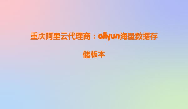 重庆阿里云代理商：aliyun海量数据存储版本