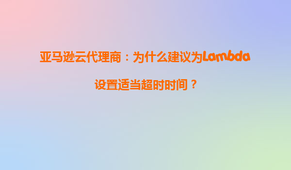 亚马逊云代理商：为什么建议为Lambda设置适当超时时间？