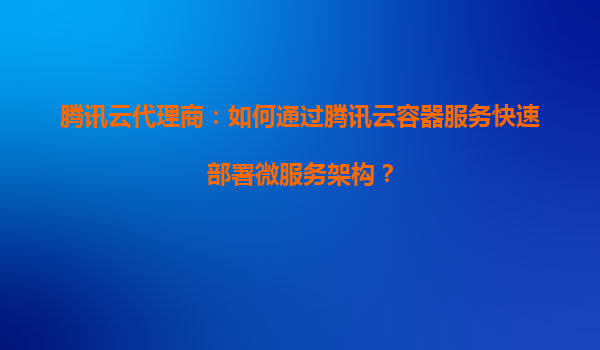 腾讯云代理商：如何通过腾讯云容器服务快速部署微服务架构？