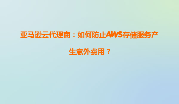 亚马逊云代理商：如何防止AWS存储服务产生意外费用？