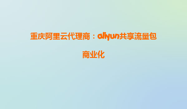 重庆阿里云代理商：aliyun共享流量包商业化