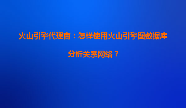 火山引擎代理商：怎样使用火山引擎图数据库分析关系网络？