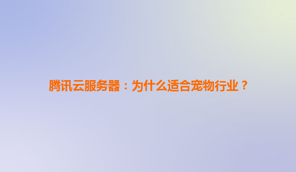 腾讯云服务器：为什么适合宠物行业？