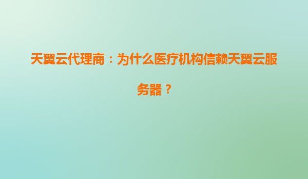 天翼云代理商：为什么医疗机构信赖天翼云服务器？