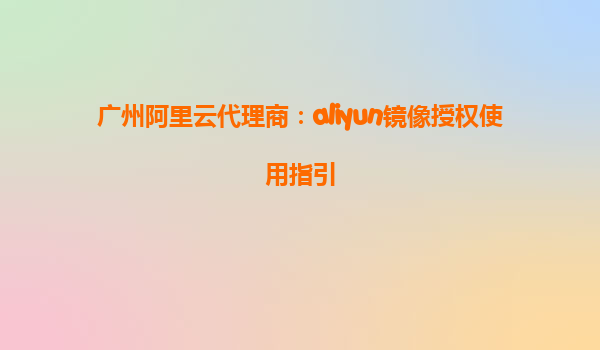 广州阿里云代理商：aliyun镜像授权使用指引