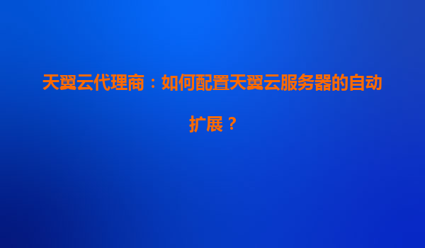 天翼云代理商：如何配置天翼云服务器的自动扩展？