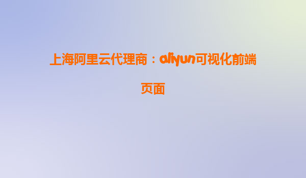 上海阿里云代理商：aliyun可视化前端页面