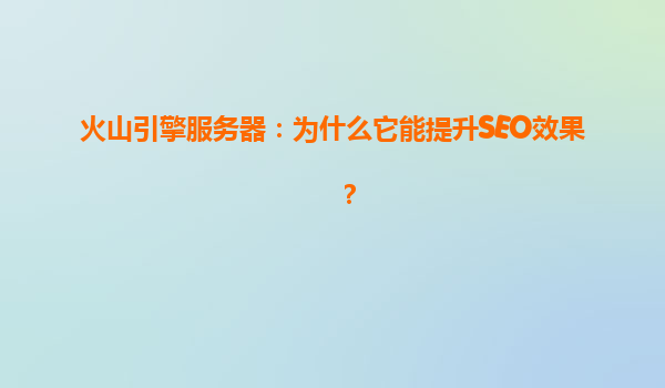 火山引擎服务器：为什么它能提升SEO效果？