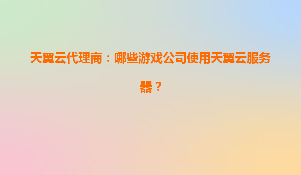 天翼云代理商：哪些游戏公司使用天翼云服务器？