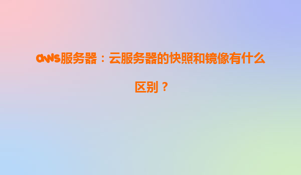 aws服务器：云服务器的快照和镜像有什么区别？