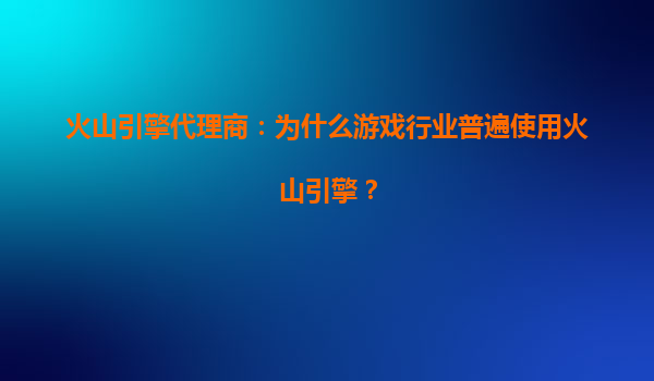 火山引擎代理商：为什么游戏行业普遍使用火山引擎？