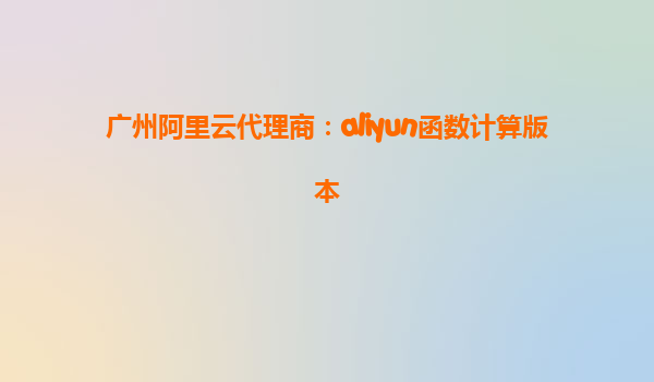 广州阿里云代理商：aliyun函数计算版本