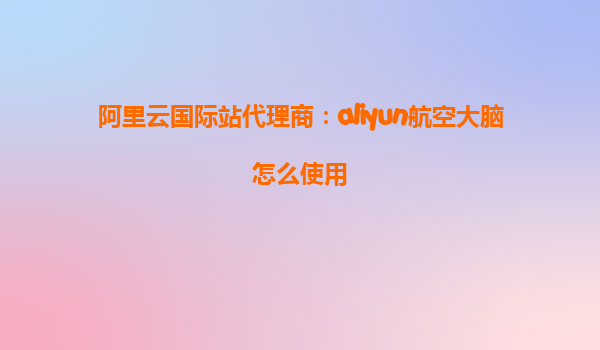 阿里云国际站代理商：aliyun航空大脑怎么使用