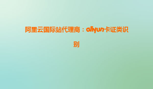 阿里云国际站代理商：aliyun卡证类识别