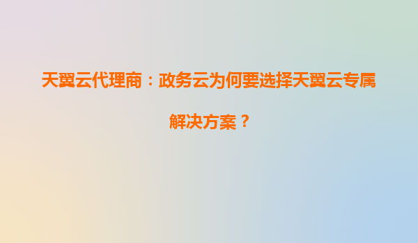 天翼云代理商：政务云为何要选择天翼云专属解决方案？