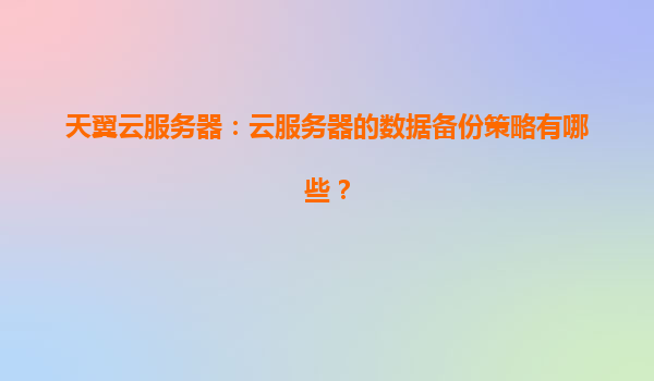 天翼云服务器：云服务器的数据备份策略有哪些？