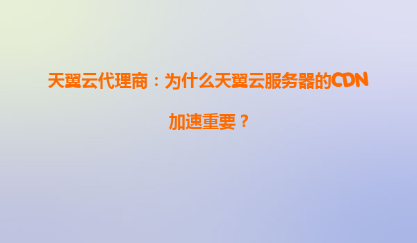 天翼云代理商：为什么天翼云服务器的CDN加速重要？