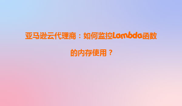 亚马逊云代理商：如何监控Lambda函数的内存使用？