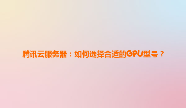 腾讯云服务器：如何选择合适的GPU型号？