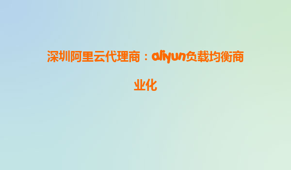 深圳阿里云代理商：aliyun负载均衡商业化