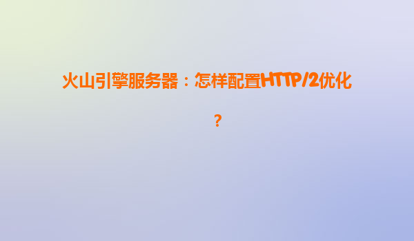 火山引擎服务器：怎样配置HTTP/2优化？
