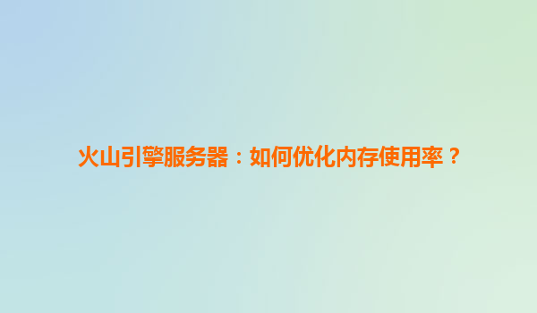 火山引擎服务器：如何优化内存使用率？