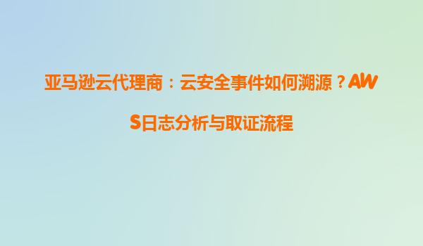 亚马逊云代理商：云安全事件如何溯源？AWS日志分析与取证流程