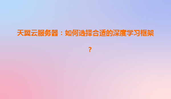 天翼云服务器：如何选择合适的深度学习框架？