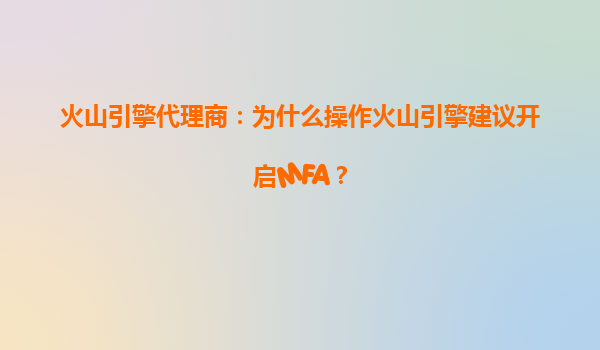 火山引擎代理商：为什么操作火山引擎建议开启MFA？
