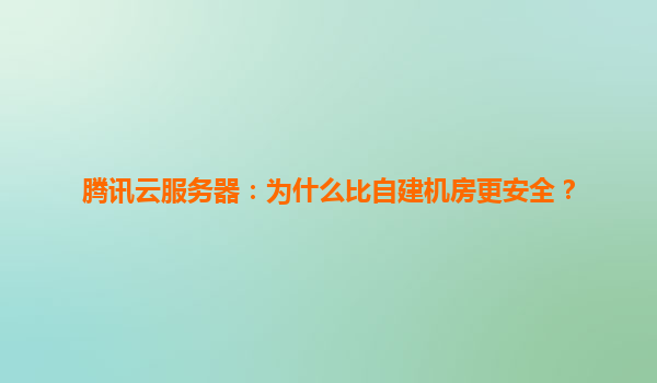 腾讯云服务器：为什么比自建机房更安全？