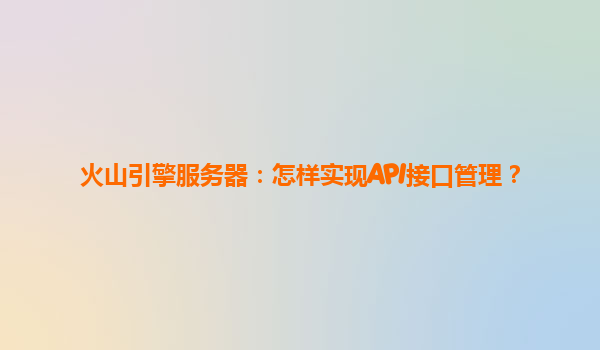 火山引擎服务器：怎样实现API接口管理？