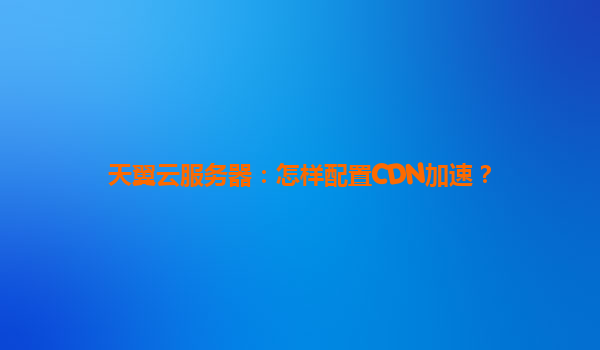 天翼云服务器：怎样配置CDN加速？