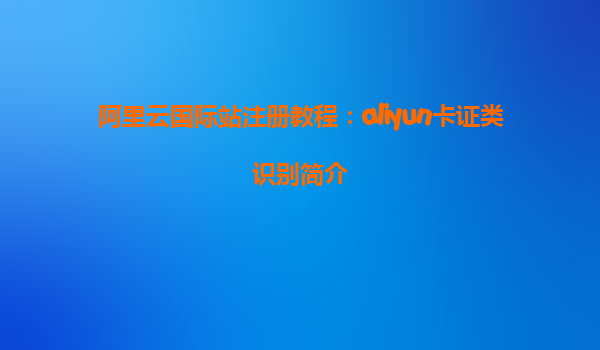 阿里云国际站注册教程：aliyun卡证类识别简介