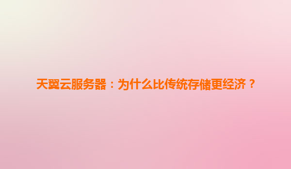 天翼云服务器：为什么比传统存储更经济？