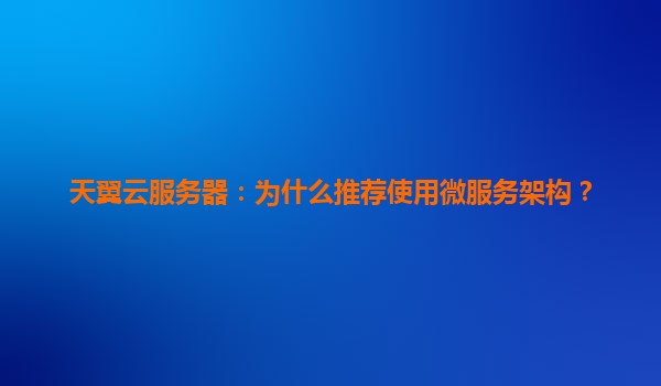 天翼云服务器：为什么推荐使用微服务架构？
