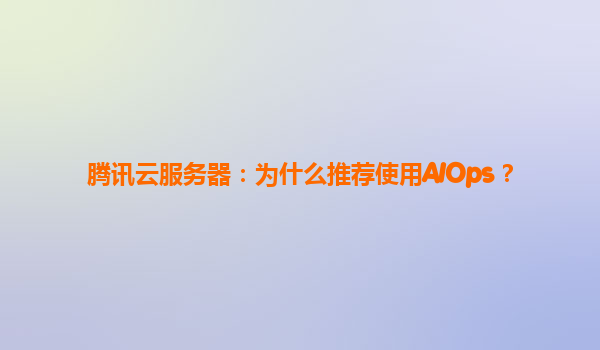 腾讯云服务器：为什么推荐使用AIOps？
