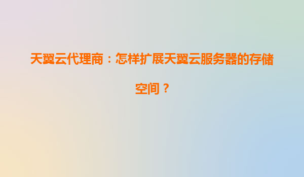 天翼云代理商：怎样扩展天翼云服务器的存储空间？