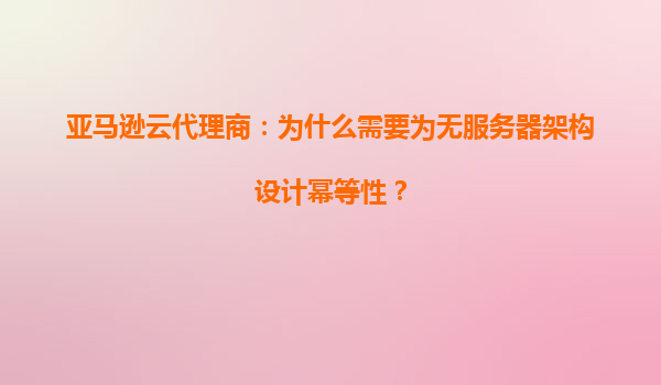 亚马逊云代理商：为什么需要为无服务器架构设计幂等性？