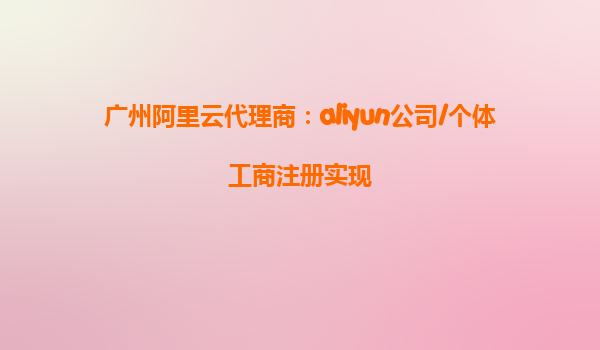 广州阿里云代理商：aliyun公司/个体工商注册实现