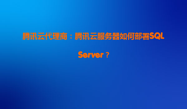 腾讯云代理商：腾讯云服务器如何部署SQLServer？
