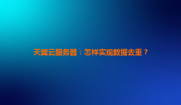 天翼云服务器：怎样实现数据去重？