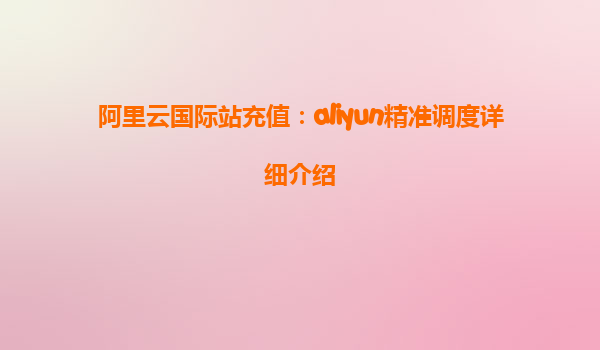 阿里云国际站充值：aliyun精准调度详细介绍