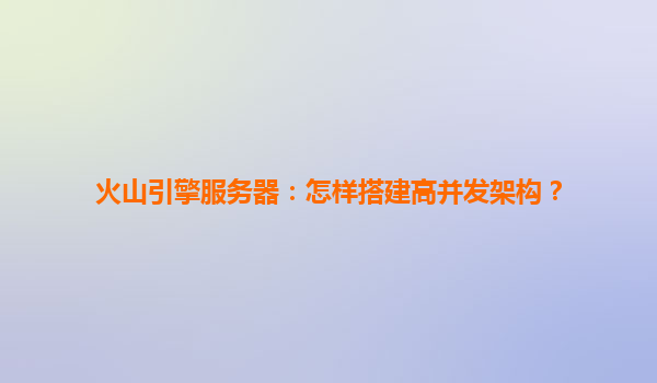 火山引擎服务器：怎样搭建高并发架构？